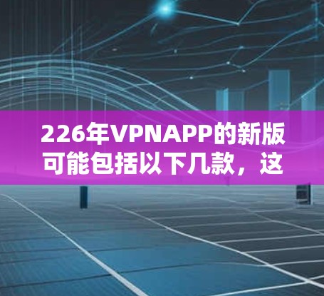 226年VPNAPP的新版可能包括以下几款，这些版本在加密、端口、安全性、性能等方面进行了显著的提升