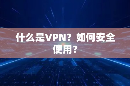 什么是VPN？如何安全使用？