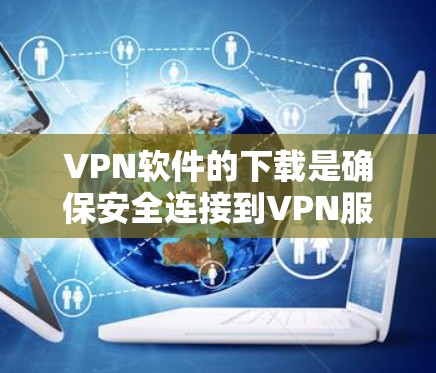VPN软件的下载是确保安全连接到VPN服务的关键步骤。为了安全且可靠地下载VPN软件，建议您访问可信的VPN下载网站，并选择经过认证和安全评估的软件。以下是下载VPN软件的步骤和注意事项