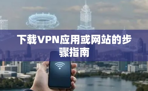 下载VPN应用或网站的步骤指南