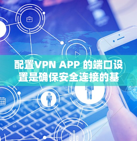 配置VPN APP 的端口设置是确保安全连接的基石。以下是一步步的教程，帮助您轻松配置端口
