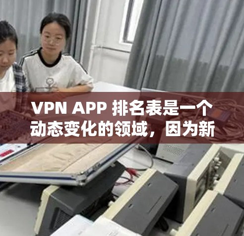 VPN APP 排名表是一个动态变化的领域，因为新的 VPN 系列和应用不断涌现。以下是一些常用的 VPN APP 和 VPN 系列，它们可以根据你的需求选择合适的推荐