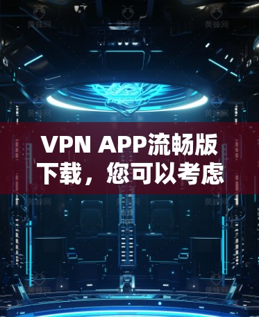 VPN APP流畅版下载，您可以考虑以下几种常见的VPN软件，这些软件通常支持流畅的下载体验，并且在不同平台上都有详细的下载页面。以下是几种推荐