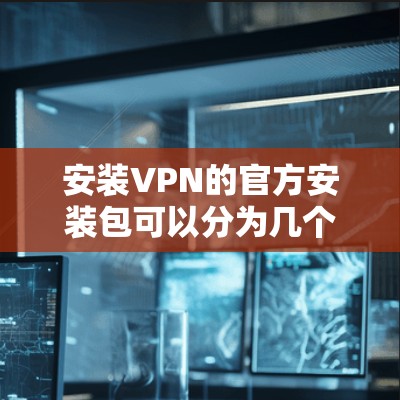 安装VPN的官方安装包可以分为几个步骤，以下是详细的指导
