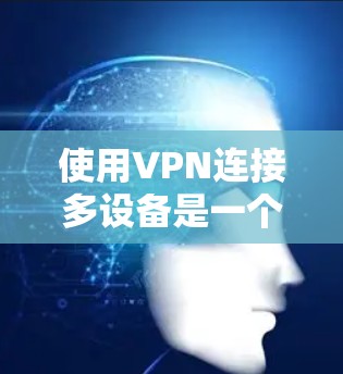 使用VPN连接多设备是一个常见的技术问题，但只要按照正确的步骤进行，是可以解决的。以下是一步步的指南