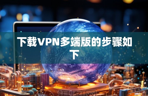 下载VPN多端版的步骤如下 下载VPN多端版的步骤如下