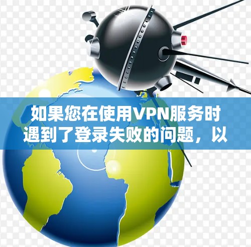 如果您在使用VPN服务时遇到了登录失败的问题，以下是一些建议和步骤，帮助您解决这个问题