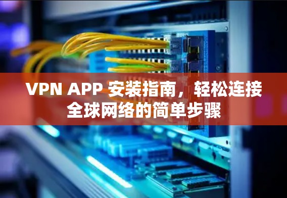 VPN APP 安装指南，轻松连接全球网络的简单步骤