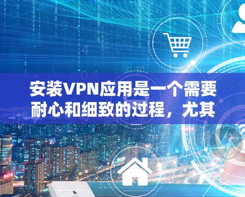 安装VPN应用是一个需要耐心和细致的过程，尤其是对于新手来说。以下是一个详细的步骤指南