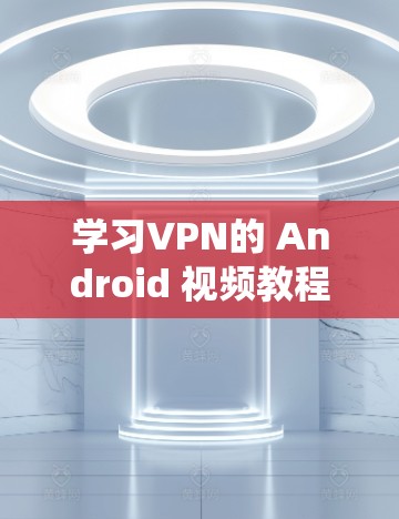 学习VPN的 Android 视频教程可以从以下几个方面进行系统化的学习