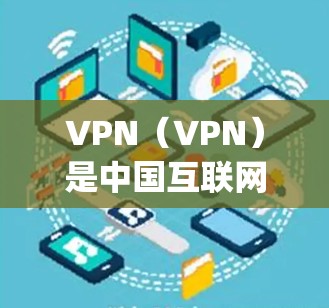 VPN（VPN）是中国互联网安全的重要组成部分，确保用户的网络流量安全和隐私。以下是几个 popular 的VPN平台及其最新版本