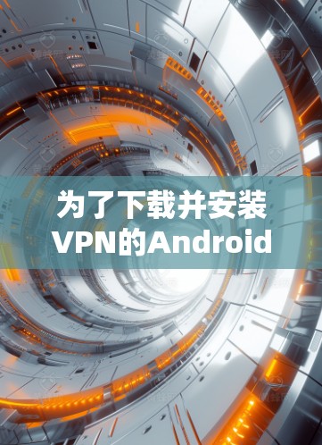 为了下载并安装VPN的Android客户端，您可以按照以下步骤进行