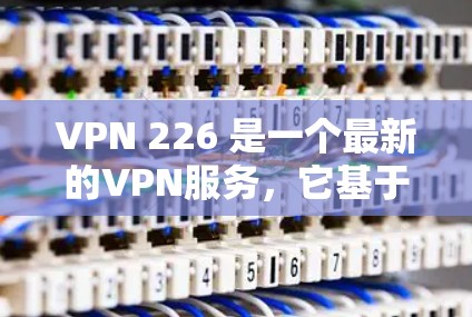 VPN 226 是一个最新的VPN服务，它基于 VPC（虚拟私人网络）技术，旨在提供更安全、流畅和个性化的VPN体验。以下是关于VPN 226 的最新版本及其特点的详细介绍