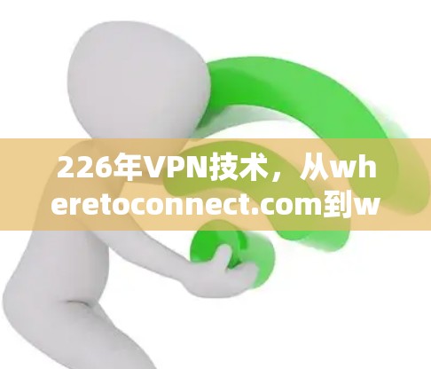 226年VPN技术，从wheretoconnect.com到whereconnect.com的升级版