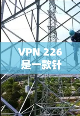 VPN 226 是一款针对226年推出的VPN软件，旨在提供高安全、高可靠和高效的网络连接体验。以下是对该软件的详细分析和建议