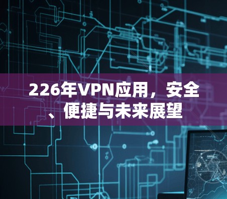 226年VPN应用，安全、便捷与未来展望