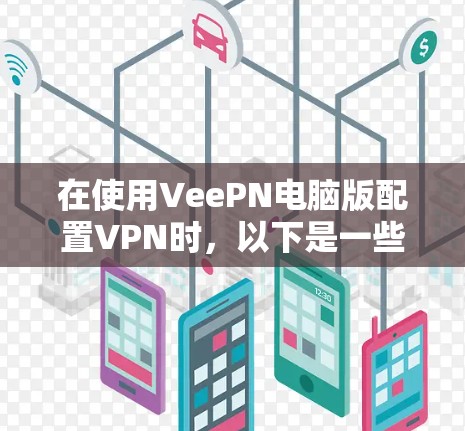 在使用VeePN电脑版配置VPN时，以下是一些步骤和技巧，帮助您顺利完成配置