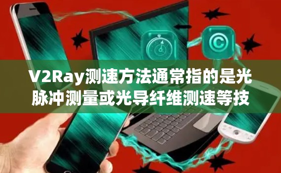 V2Ray测速方法通常指的是光脉冲测量或光导纤维测速等技术，主要用于测量光信号在不同介质中的速度，尤其是在高速运动或高精度要求的情况下。以下是对V2Ray测速方法的详细解释