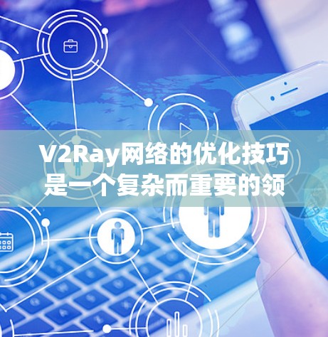 V2Ray网络的优化技巧是一个复杂而重要的领域，旨在提升网络的性能、效率和稳定性。以下是一些常见的优化技巧和策略，适用于V2Ray网络的设计和实现