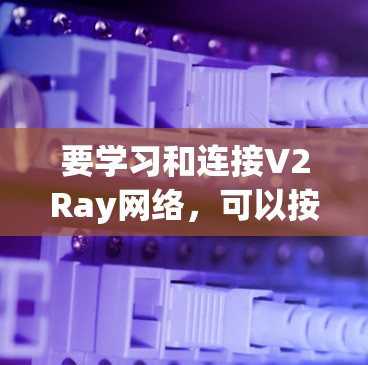 要学习和连接V2Ray网络，可以按照以下步骤进行