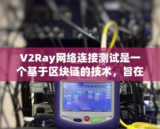 V2Ray网络连接测试是一个基于区块链的技术，旨在为设备提供连接和交互的网络。以下是一个详细的连接测试流程，帮助你顺利进行V2Ray网络连接测试