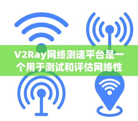 V2Ray网络测速平台是一个用于测试和评估网络性能的工具。它通过多种测试方法，如速率测试、延迟测试和稳定性测试，帮助用户了解网络的速率、延迟和稳定性情况。以下是它的基本概念和使用步骤