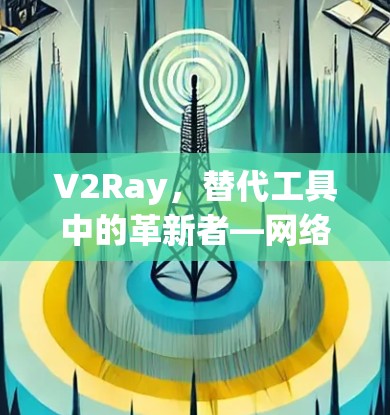 V2Ray，替代工具中的革新者—网络代理软件的全面解析
