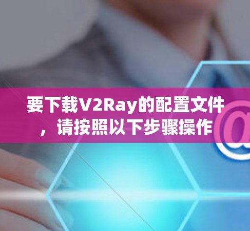 要下载V2Ray的配置文件，请按照以下步骤操作