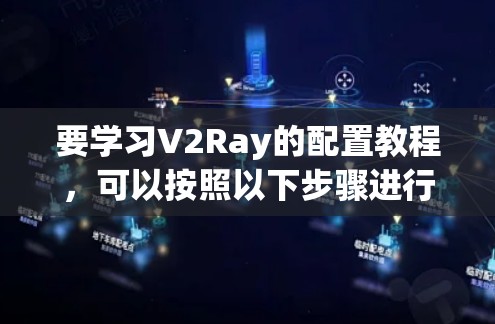 要学习V2Ray的配置教程，可以按照以下步骤进行