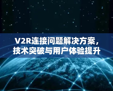 V2R连接问题解决方案，技术突破与用户体验提升
