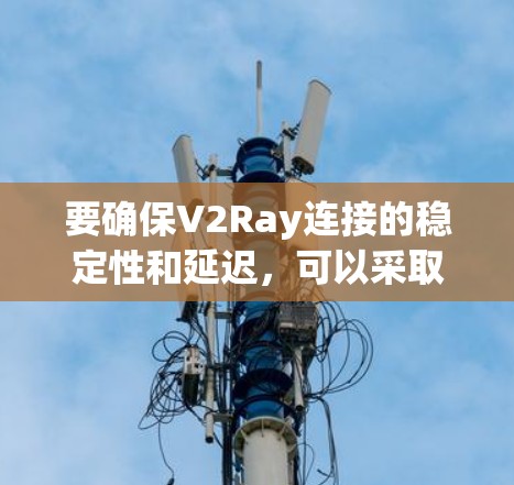要确保V2Ray连接的稳定性和延迟，可以采取以下步骤和方法