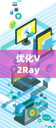 优化V2Ray节点是提升AR效果的关键步骤，以下是具体的优化方案