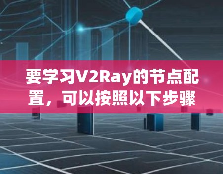要学习V2Ray的节点配置，可以按照以下步骤进行