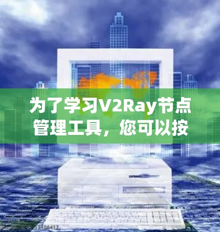 为了学习V2Ray节点管理工具，您可以按照以下步骤进行