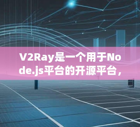 V2Ray是一个用于Node.js平台的开源平台，主要用于进行节点更新和轮询操作。以下是对V2Ray节点更新平台的详细分析和总结