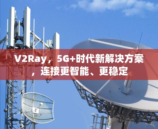 V2Ray，5G+时代新解决方案，连接更智能、更稳定