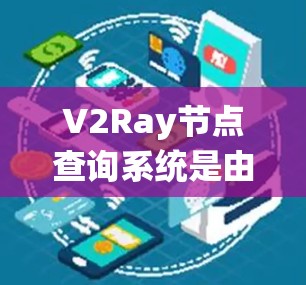 V2Ray节点查询系统是由Ray科技开发的，旨在构建一个高度可扩展的网络，支持节点之间的高效查询和验证。以下是对该系统功能和结构的详细分析