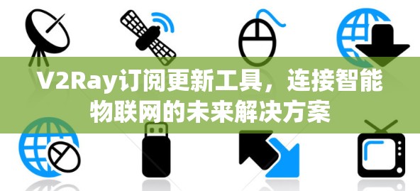 V2Ray订阅更新工具，连接智能物联网的未来解决方案