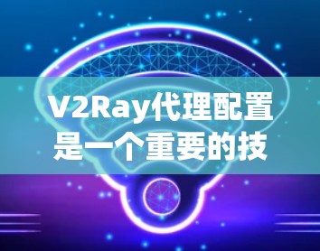 V2Ray代理配置是一个重要的技术问题，通常用于管理多个云服务器，帮助管理员轻松管理、监控和维护云资源。以下是一个详细的V2Ray代理配置指南，帮助您完成配置