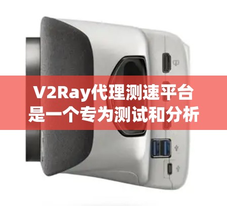 V2Ray代理测速平台是一个专为测试和分析车辆性能而设计的自动化平台，旨在帮助驾驶员和测试工程师评估车辆在驾驶环境中的表现。以下是关于该平台的详细信息