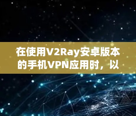 在使用V2Ray安卓版本的手机VPN应用时，以下是一些解决连接问题的步骤