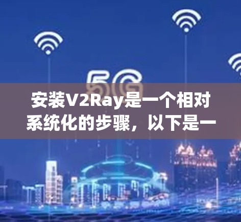 安装V2Ray是一个相对系统化的步骤，以下是一个清晰的指南，帮助您顺利完成安装