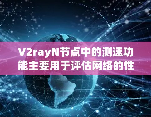V2rayN节点中的测速功能主要用于评估网络的性能，包括发送速度、延迟和稳定性。以下是对测速功能的详细说明