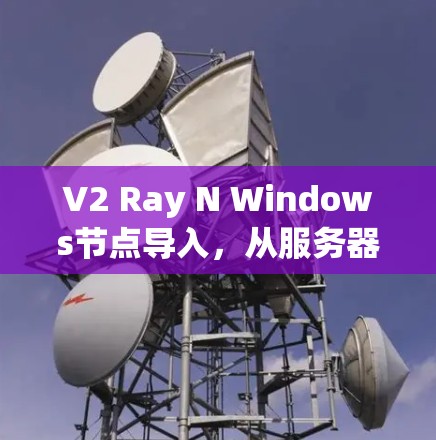 V2 Ray N Windows节点导入，从服务器到终端的网络传输之旅