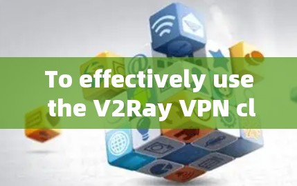 To effectively use the V2Ray VPN client,follow these organized steps:
