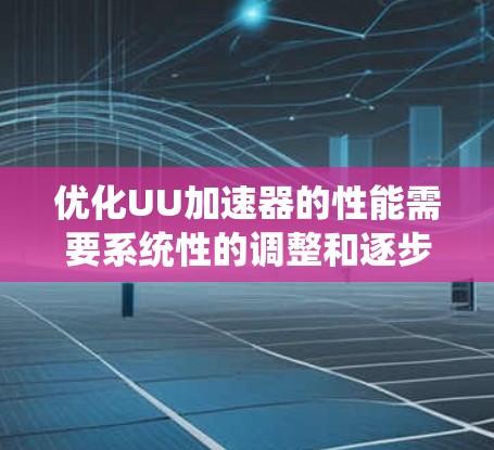 优化UU加速器的性能需要系统性的调整和逐步实施。以下是分步骤的优化建议