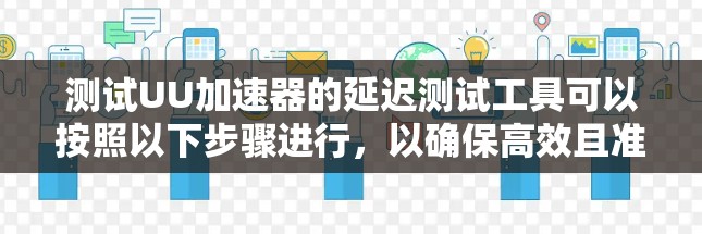 测试UU加速器的延迟测试工具可以按照以下步骤进行，以确保高效且准确的测试