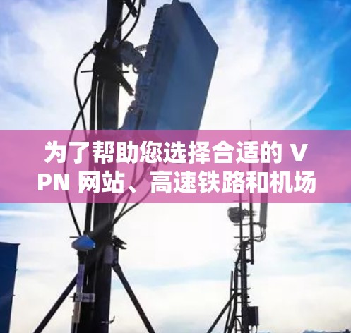 为了帮助您选择合适的 VPN 网站、高速铁路和机场节点，以及规划高速铁路连接路径，以下是一个结构化的解决方案