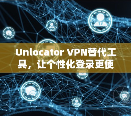 Unlocator VPN替代工具，让个性化登录更便捷，多设备设备轻松上手