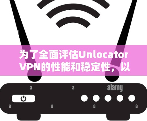 为了全面评估Unlocator VPN的性能和稳定性，以下是一些详细的测试步骤和方法建议